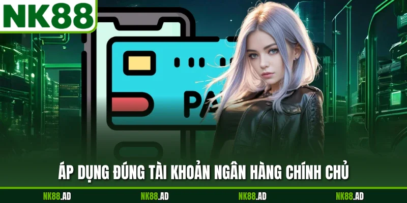 Áp dụng đúng tài khoản ngân hàng chính chủ