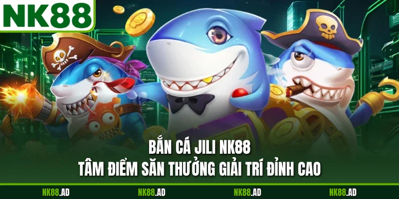 Bắn Cá JILI NK88 - Tâm Điểm Săn Thưởng Giải Trí Đỉnh Cao