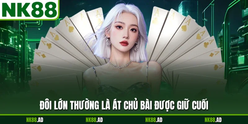 Đôi lớn thường là át chủ bài được giữ cuối
