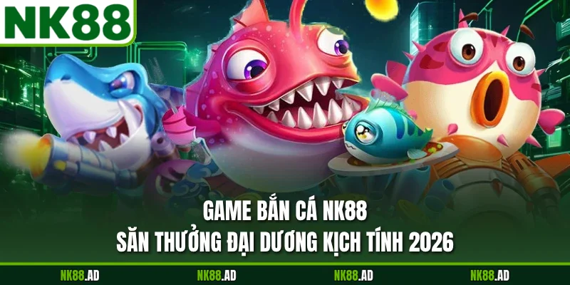 Game Bắn Cá NK88 - Săn Thưởng Đại Dương Kịch Tính 2026