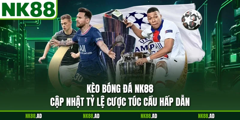 Kèo Bóng Đá NK88 - Cập Nhật Tỷ Lệ Cược Túc Cầu Hấp Dẫn