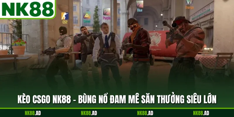 Kèo Csgo NK88 - Bùng Nổ Đam Mê Săn Thưởng Siêu Lớn