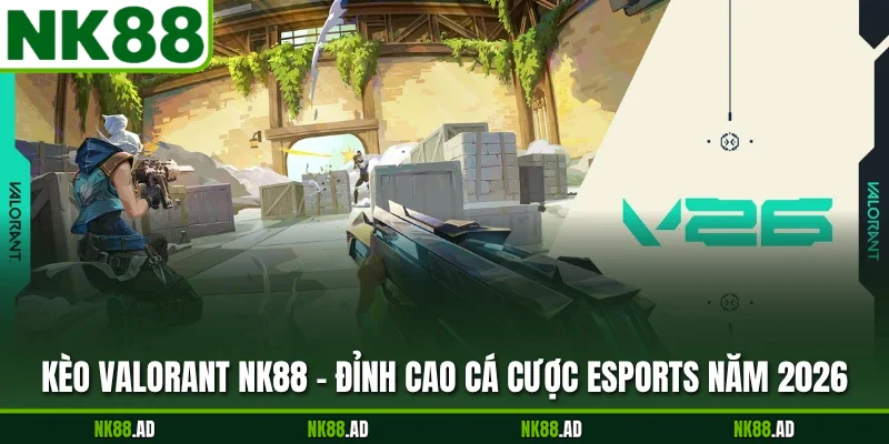 Kèo Valorant NK88 - Đỉnh Cao Cá Cược Esports Năm 2026