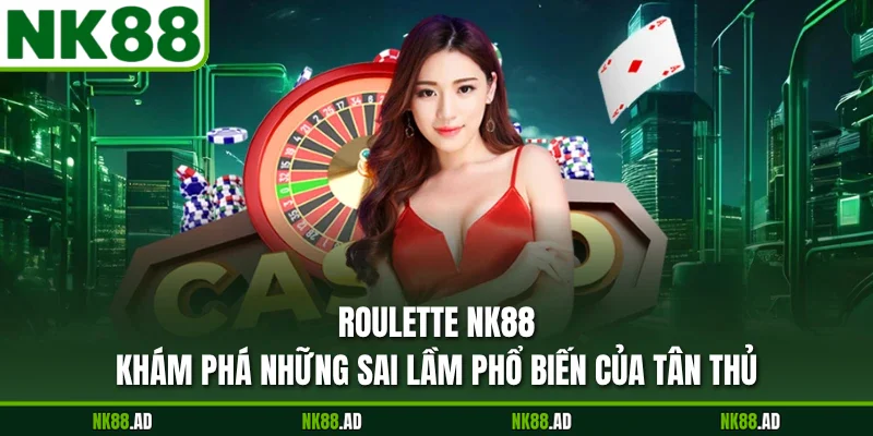Roulette NK88 - Khám Phá Những Sai Lầm Phổ Biến Của Tân Thủ