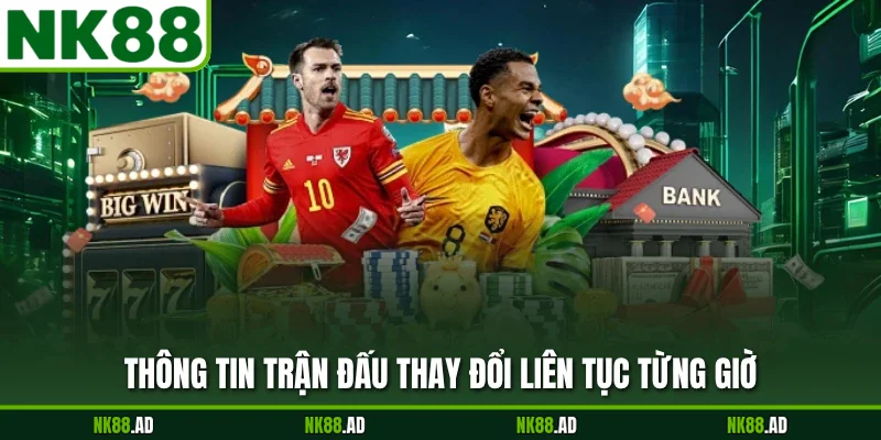 Thông tin trận đấu thay đổi liên tục từng giờ