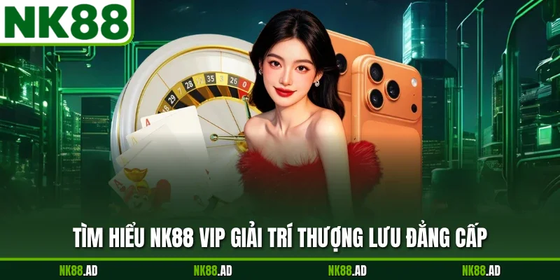 Tìm hiểu NK88 vip giải trí thượng lưu đẳng cấp